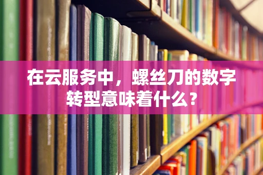 在云服务中，螺丝刀的数字转型意味着什么？