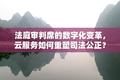 法庭审判席的数字化变革，云服务如何重塑司法公正？