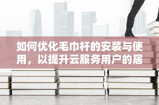 如何优化毛巾杆的安装与使用，以提升云服务用户的居住体验？