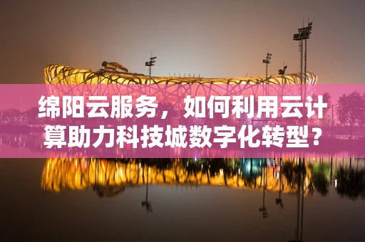 绵阳云服务，如何利用云计算助力科技城数字化转型？