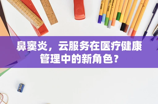 鼻窦炎，云服务在医疗健康管理中的新角色？