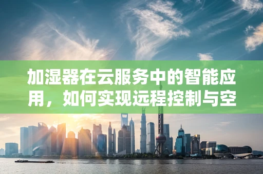 加湿器在云服务中的智能应用，如何实现远程控制与空气质量监测？