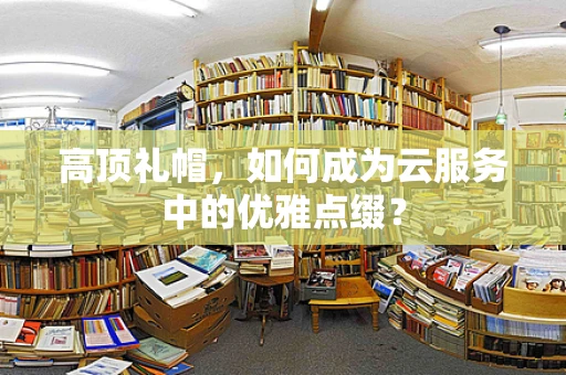 高顶礼帽，如何成为云服务中的优雅点缀？