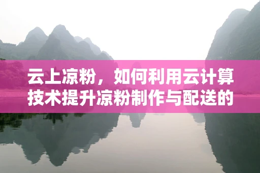 云上凉粉，如何利用云计算技术提升凉粉制作与配送的效率？