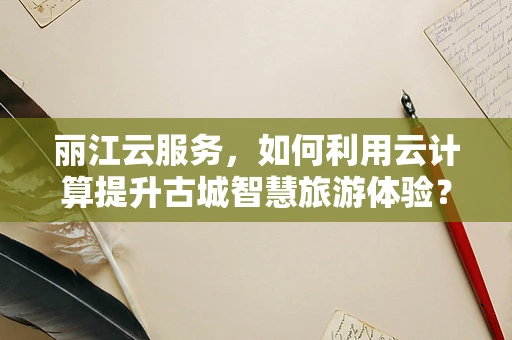 丽江云服务，如何利用云计算提升古城智慧旅游体验？