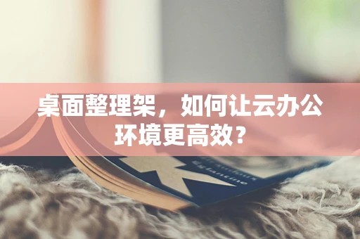 桌面整理架，如何让云办公环境更高效？