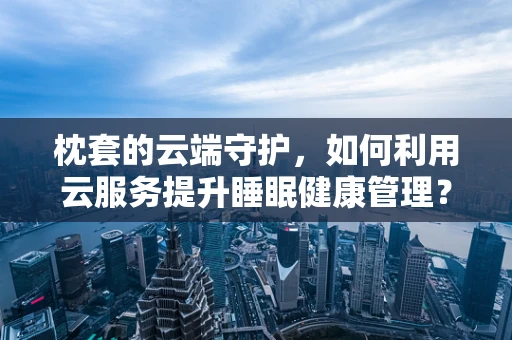 枕套的云端守护，如何利用云服务提升睡眠健康管理？