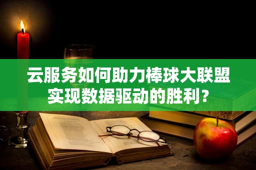 云服务如何助力棒球大联盟实现数据驱动的胜利？