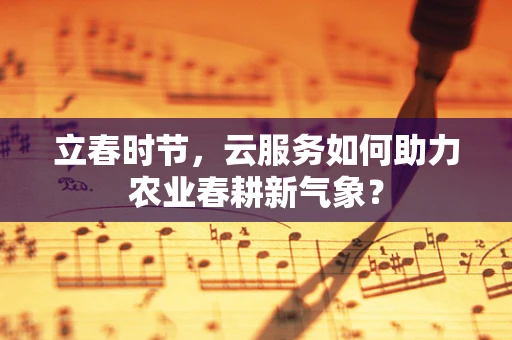 立春时节，云服务如何助力农业春耕新气象？