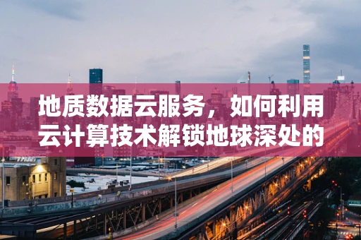 地质数据云服务，如何利用云计算技术解锁地球深处的秘密？