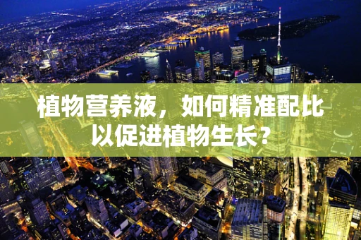 植物营养液，如何精准配比以促进植物生长？