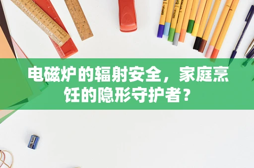电磁炉的辐射安全，家庭烹饪的隐形守护者？