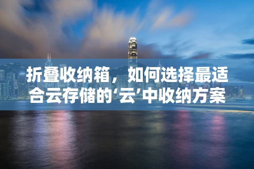折叠收纳箱，如何选择最适合云存储的‘云’中收纳方案？