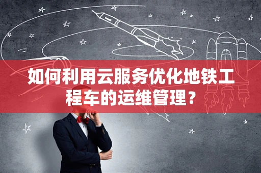 如何利用云服务优化地铁工程车的运维管理？