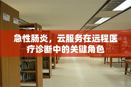 急性肠炎，云服务在远程医疗诊断中的关键角色