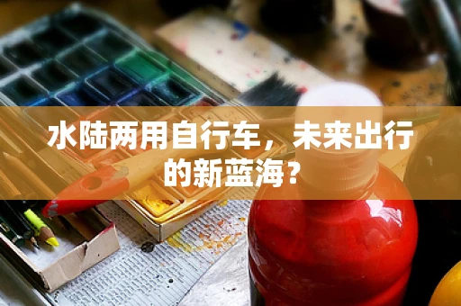 水陆两用自行车，未来出行的新蓝海？