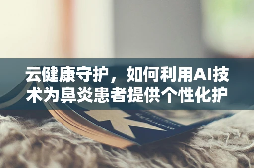 云健康守护，如何利用AI技术为鼻炎患者提供个性化护理方案？