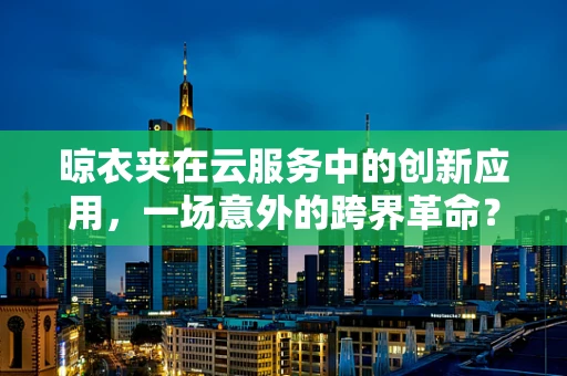 晾衣夹在云服务中的创新应用，一场意外的跨界革命？
