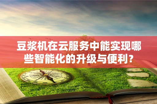 豆浆机在云服务中能实现哪些智能化的升级与便利？