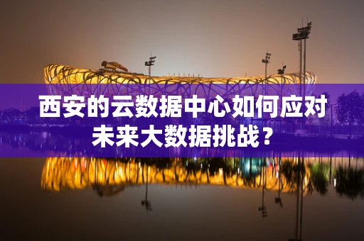 西安的云数据中心如何应对未来大数据挑战？