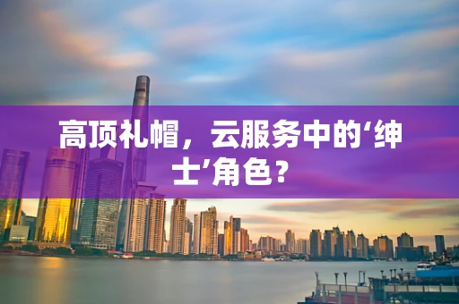 高顶礼帽，云服务中的‘绅士’角色？