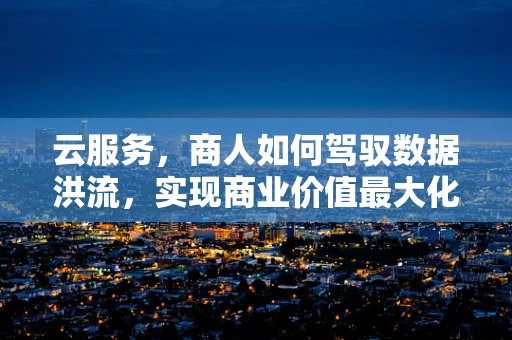 云服务，商人如何驾驭数据洪流，实现商业价值最大化？