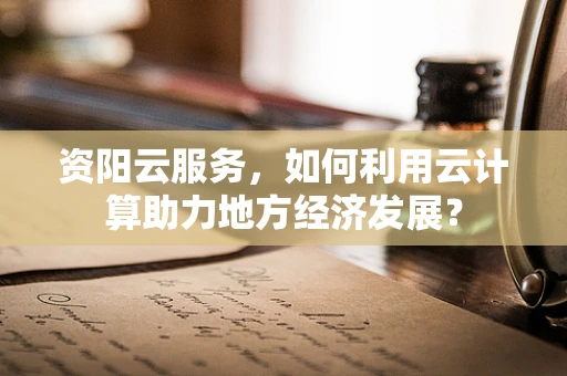 资阳云服务，如何利用云计算助力地方经济发展？