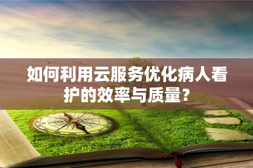 如何利用云服务优化病人看护的效率与质量？