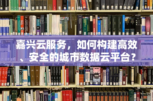 嘉兴云服务，如何构建高效、安全的城市数据云平台？