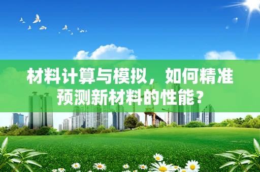 材料计算与模拟，如何精准预测新材料的性能？