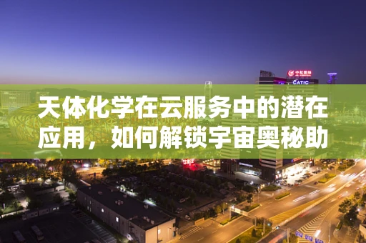 天体化学在云服务中的潜在应用，如何解锁宇宙奥秘助力数据安全？