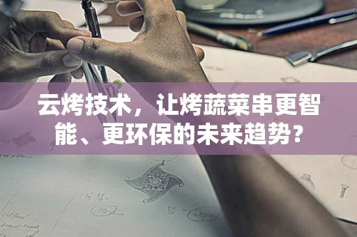 云烤技术，让烤蔬菜串更智能、更环保的未来趋势？