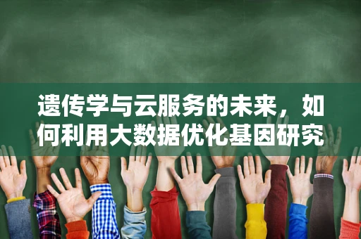 遗传学与云服务的未来，如何利用大数据优化基因研究？