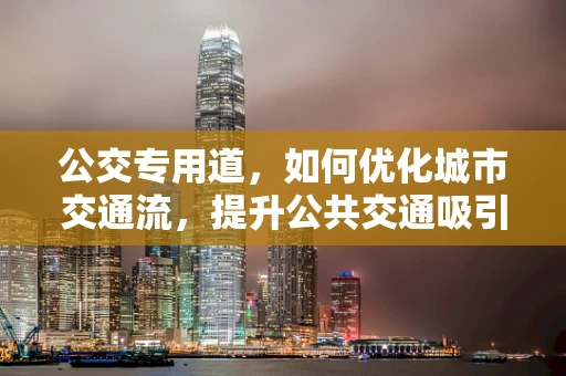 公交专用道，如何优化城市交通流，提升公共交通吸引力？