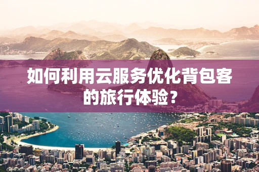 如何利用云服务优化背包客的旅行体验？