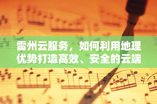 雷州云服务，如何利用地理优势打造高效、安全的云端解决方案？