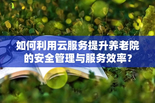 如何利用云服务提升养老院的安全管理与服务效率？