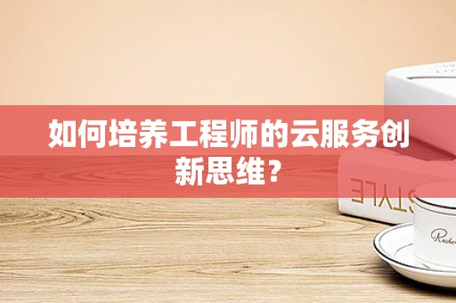 如何培养工程师的云服务创新思维？