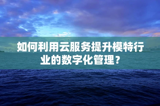 如何利用云服务提升模特行业的数字化管理？