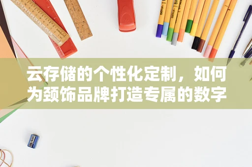 云存储的个性化定制，如何为颈饰品牌打造专属的数字资产库？