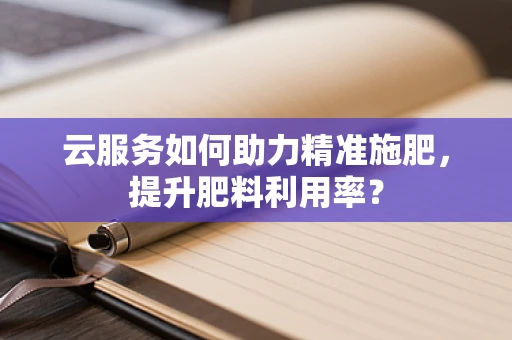 云服务如何助力精准施肥，提升肥料利用率？
