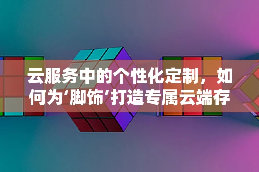 云服务中的个性化定制，如何为‘脚饰’打造专属云端存储方案？