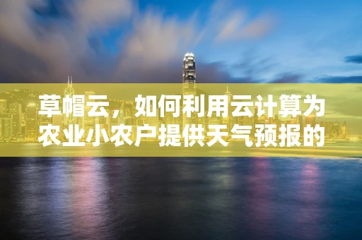 草帽云，如何利用云计算为农业小农户提供天气预报的‘遮阳伞’？