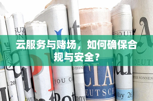云服务与赌场，如何确保合规与安全？