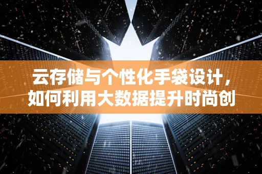 云存储与个性化手袋设计，如何利用大数据提升时尚创新？