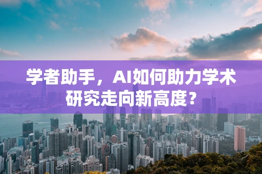 学者助手，AI如何助力学术研究走向新高度？