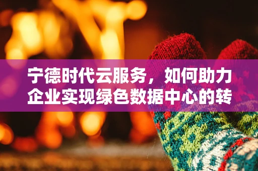 宁德时代云服务，如何助力企业实现绿色数据中心的转型？