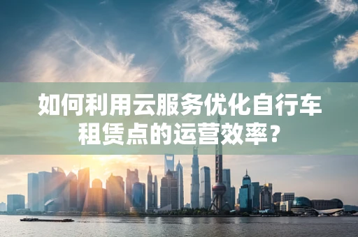 如何利用云服务优化自行车租赁点的运营效率？