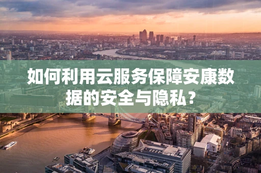 如何利用云服务保障安康数据的安全与隐私？