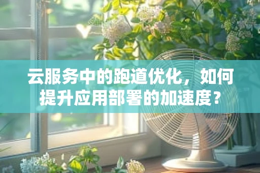 云服务中的跑道优化，如何提升应用部署的加速度？